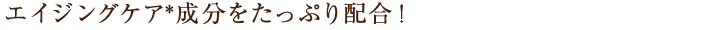 エイジングケア＊成分をたっぷり配合！